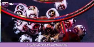47 Cặp Lô Hay Về Cùng Nhau Được Tổng Hợp Tại ONBET