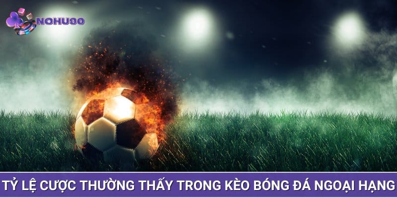 Tỷ lệ cược thường thấy trong kèo bóng đá Ngoại Hạng Anh